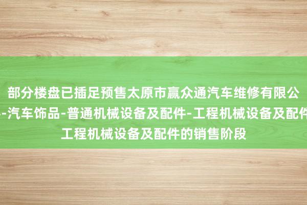 部分楼盘已插足预售太原市赢众通汽车维修有限公司-汽车配件-汽车饰品-普通机械设备及配件-工程机械设备及配件的销售阶段