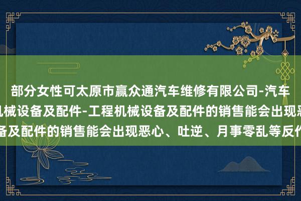 部分女性可太原市赢众通汽车维修有限公司-汽车配件-汽车饰品-普通机械设备及配件-工程机械设备及配件的销售能会出现恶心、吐逆、月事零乱等反作用