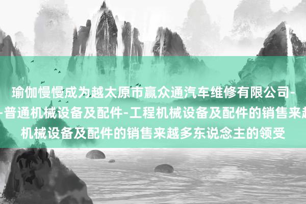 瑜伽慢慢成为越太原市赢众通汽车维修有限公司-汽车配件-汽车饰品-普通机械设备及配件-工程机械设备及配件的销售来越多东说念主的领受