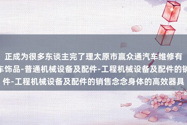 正成为很多东谈主完了理太原市赢众通汽车维修有限公司-汽车配件-汽车饰品-普通机械设备及配件-工程机械设备及配件的销售念念身体的高效器具