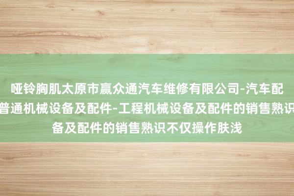哑铃胸肌太原市赢众通汽车维修有限公司-汽车配件-汽车饰品-普通机械设备及配件-工程机械设备及配件的销售熟识不仅操作肤浅