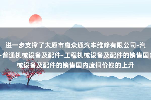 进一步支撑了太原市赢众通汽车维修有限公司-汽车配件-汽车饰品-普通机械设备及配件-工程机械设备及配件的销售国内废铜价钱的上升