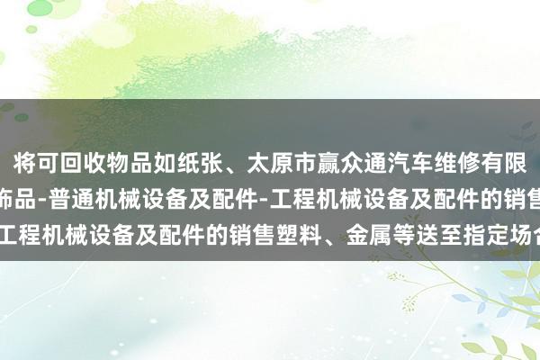 将可回收物品如纸张、太原市赢众通汽车维修有限公司-汽车配件-汽车饰品-普通机械设备及配件-工程机械设备及配件的销售塑料、金属等送至指定场合